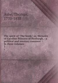 The spirit of "The book;" or, Memoirs of Caroline Princess of Hasburgh, : a political and amatory romance. : In three volumes.. 3