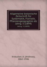 Allgemeine botanische Zeitschrift fr Systematik, Floristik, Pflanzengeographie etc. Jahrg. 5 (1899)