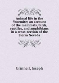 Animal life in the Yosemite; an account of the mammals, birds, reptiles, and amphibians in a cross-section of the Sierra Nevada