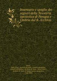Inventario e spoglio dei registri della Tesoreria apostolica di Perugia e Umbria dal R. Archivio .