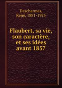 Flaubert, sa vie, son caractere, et ses idees avant 1857