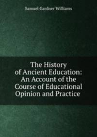 The History of Ancient Education: An Account of the Course of Educational Opinion and Practice .