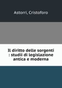 Il diritto delle sorgenti : studii di legislazione antica e moderna