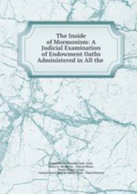The Inside of Mormonism: A Judicial Examination of Endowment Oaths Administered in All the .