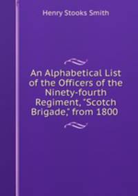 An Alphabetical List of the Officers of the Ninety-fourth Regiment, "Scotch Brigade," from 1800 .