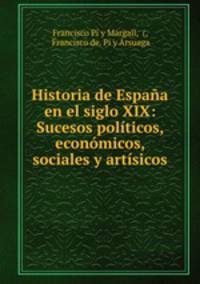 Historia de Espana en el siglo XIX: Sucesos politicos, economicos, sociales y artisicos