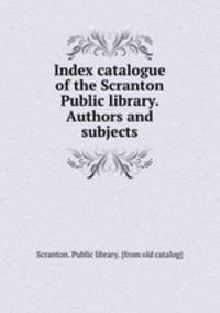 Index catalogue of the Scranton Public library. Authors and subjects
