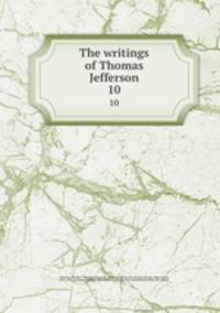 The writings of Thomas Jefferson. 10