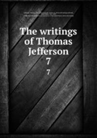 The writings of Thomas Jefferson. 7