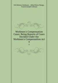 Workmen`s Compensation Cases: Being Reports of Cases Decided Under the Workmen`s Compensation Act. 4