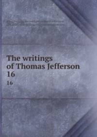 The writings of Thomas Jefferson. 16