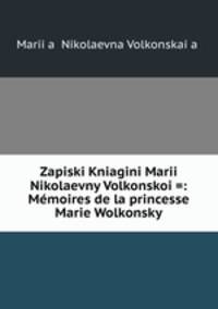 Zapiski Kniagini Marii Nikolaevny Volkonskoi =: Mmoires de la princesse Marie Wolkonsky