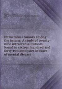 Intracranial tumors among the insane. A study of twenty-nine intracranial tumors found in sixteen hundred and forty-two autopsies in cases of mental disease