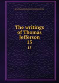 The writings of Thomas Jefferson. 15