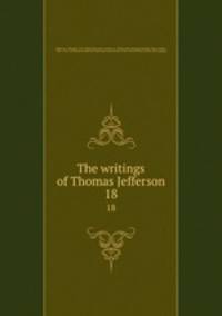 The writings of Thomas Jefferson. 18