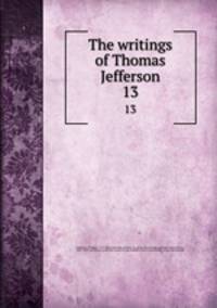 The writings of Thomas Jefferson. 13