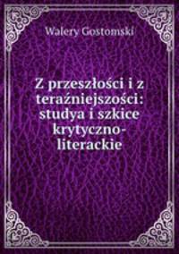 Z przeszlosci i z terazniejszosci: studya i szkice krytyczno-literackie