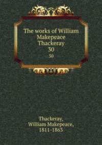 The works of William Makepeace Thackeray. 30