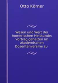 Wesen und Wert der homerischen Heilkunde: Vortrag gehalten im akademischen Dozentenvereine zu .