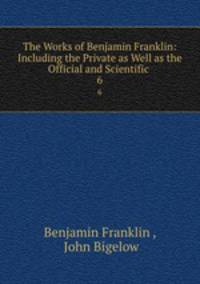 The Works of Benjamin Franklin: Including the Private as Well as the Official and Scientific .. 6