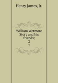 William Wetmore Story and his friends;. 2