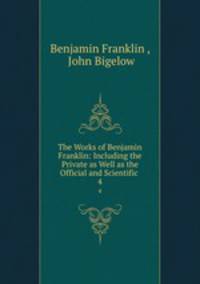 The Works of Benjamin Franklin: Including the Private as Well as the Official and Scientific .. 4