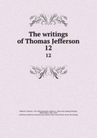 The writings of Thomas Jefferson. 12
