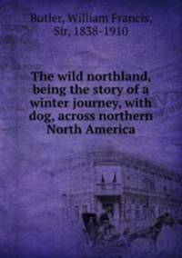 The wild northland, being the story of a winter journey, with dog, across northern North America