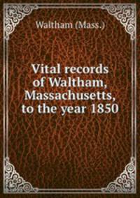Vital records of Waltham, Massachusetts, to the year 1850