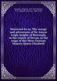Westward ho or, The voyage and adventures of Sir Amyas Leigh, knight, of Burrough, in the county of Devon, in the reign of Her Most Glorious Majesty Queen Elizabeth