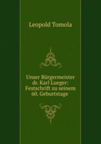 Unser Burgermeister dr. Karl Lueger: Festschrift zu seinem 60. Geburtstage .