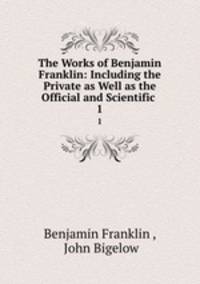 The Works of Benjamin Franklin: Including the Private as Well as the Official and Scientific .. 1