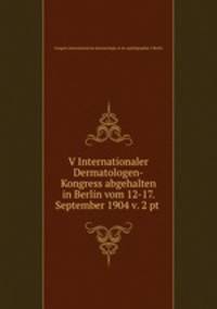 V Internationaler Dermatologen-Kongress abgehalten in Berlin vom 12-17. September 1904 v. 2 pt .