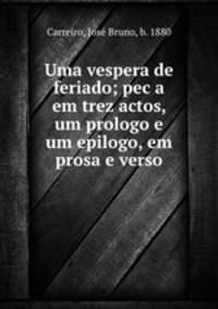 Uma vespera de feriado; pec?a em trez actos, um prologo e um epilogo, em prosa e verso