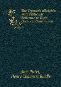 The Vegetable alkaloids: With Particular Reference to Their Chemical Constitution