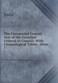 The Unrepealed Central Acts of the Governor General in Council: With Chronological Tables : from .. 7