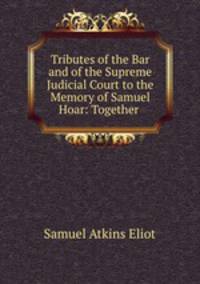 Tributes of the Bar and of the Supreme Judicial Court to the Memory of Samuel Hoar: Together .