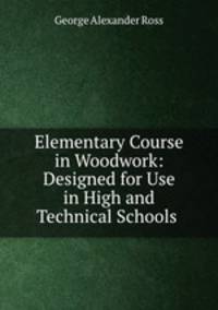 Elementary Course in Woodwork: Designed for Use in High and Technical Schools .