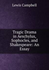 Tragic Drama in Aeschylus, Sophocles, and Shakespeare: An Essay