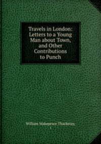 Travels in London: Letters to a Young Man about Town, and Other Contributions to Punch