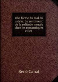 Une forme du mal du siecle: du sentiment de la solitude morale chez les romantiques et les .