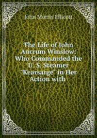 The Life of John Ancrum Winslow: Who Commanded the U. S. Steamer "Kearsarge" in Her Action with .
