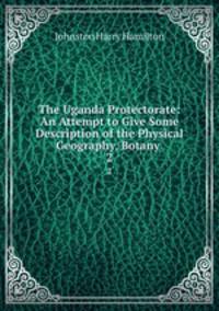 The Uganda Protectorate: An Attempt to Give Some Description of the Physical Geography, Botany .. 2