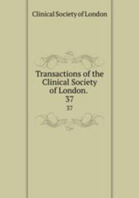 Transactions of the Clinical Society of London. .. 37