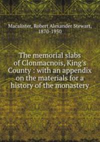 The memorial slabs of Clonmacnois, King`s County : with an appendix on the materials for a history of the monastery
