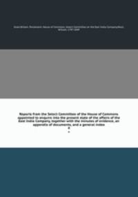 Reports from the Select Committee of the House of Commons appointed to enquire into the present state of the affairs of the East India Company, together with the minutes of evidence, an appendix of documents, and a general index. 4