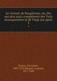 Le vicomte de Bragelonne; ou, Dix ans plus tard; complment des Trois mousquetaires et de Vingt ans aprs. 3