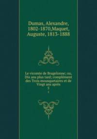 Le vicomte de Bragelonne; ou, Dix ans plus tard; complment des Trois mousquetaires et de Vingt ans aprs. 5