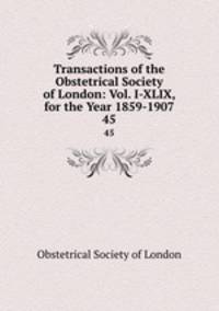 Transactions of the Obstetrical Society of London: Vol. I-XLIX, for the Year 1859-1907. 45