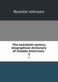 The twentieth century biographical dictionary of notable Americans . 3